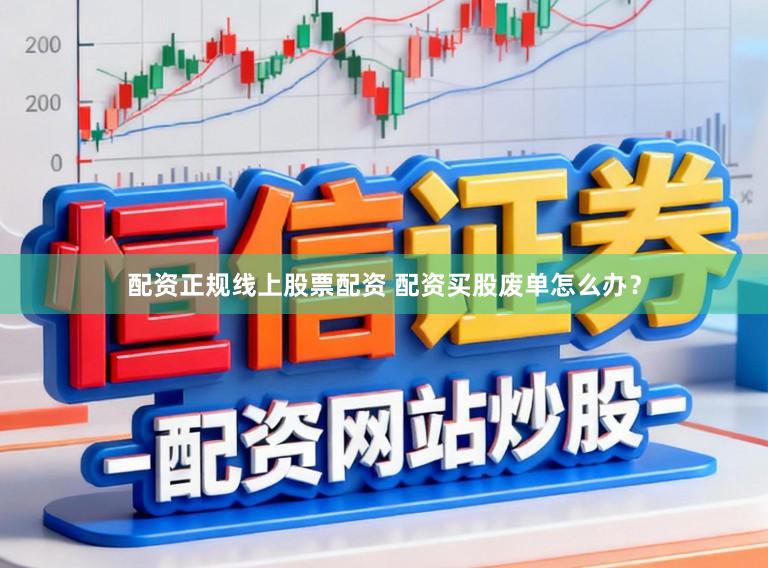 配资正规线上股票配资 配资买股废单怎么办？