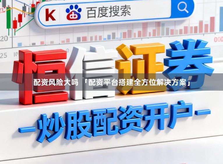 配资风险大吗 「配资平台搭建全方位解决方案」