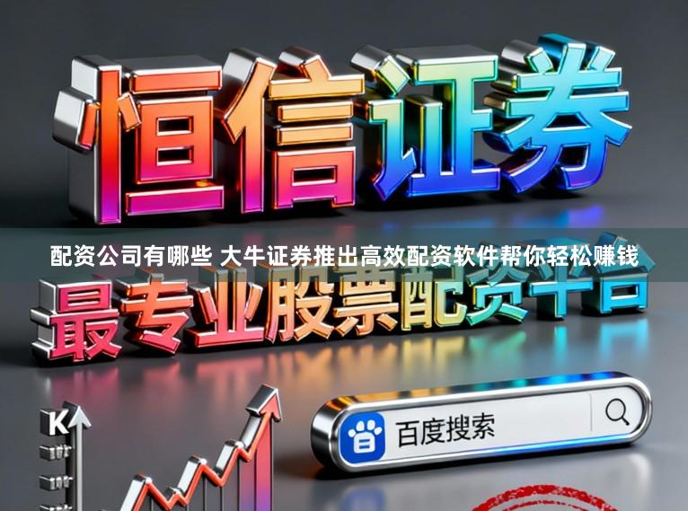 配资公司有哪些 大牛证券推出高效配资软件帮你轻松赚钱