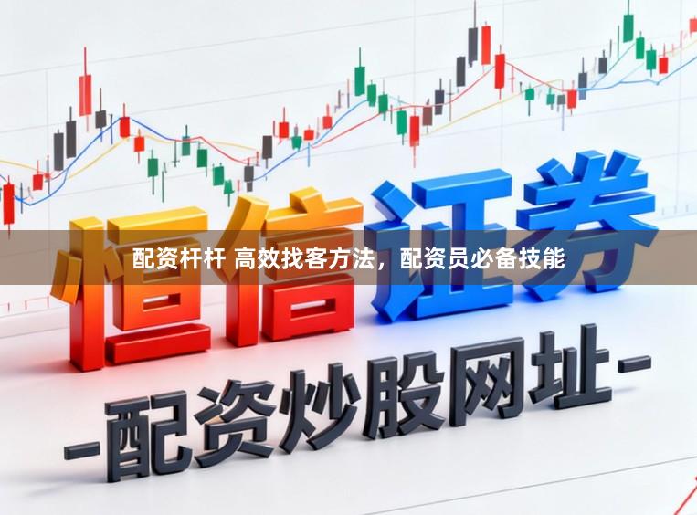 配资杆杆 高效找客方法，配资员必备技能